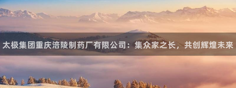 九游会老哥必备的交流社区:太极集团重庆涪陵制药厂有限公司:集