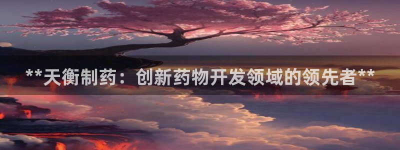老哥吧九游会下架吗:**天衡制药:创新药物开发领域的领先者*