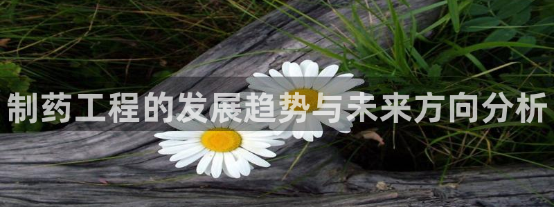 九游会老哥俱乐部必备的交流社区论坛:制药工程的发展趋势与未来